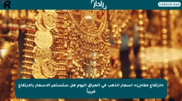 «ارتفاع مفاجئ» أسعار الذهب في العراق اليوم هل ستستمر الأسعار بالارتفاع قريباً